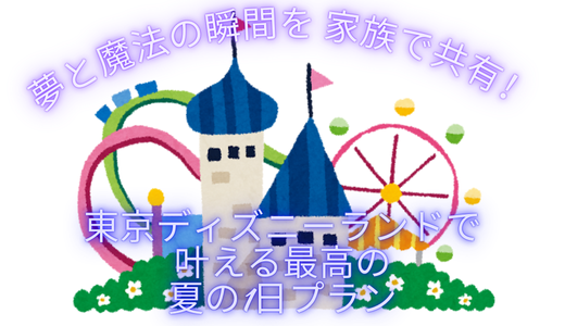 夢と魔法の瞬間を家族で共有！東京ディズニーランドで叶える最高の夏の1日プラン