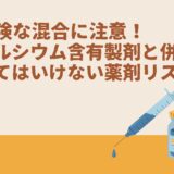 危険な混合に注意！カルシウム含有製剤と併用してはいけない薬剤リスト