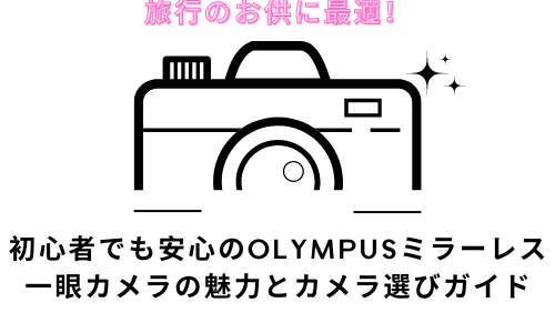 旅行のお供に最適！初心者でも安心のOLYMPUSミラーレス一眼カメラの魅力とカメラ選びガイド