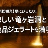 【浜松観光】夏にぴったり！涼しい竜ヶ岩洞と絶品ジェラートを満喫
